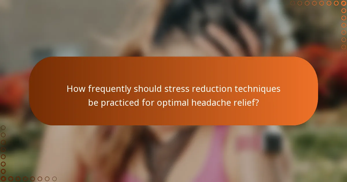 How frequently should stress reduction techniques be practiced for optimal headache relief?