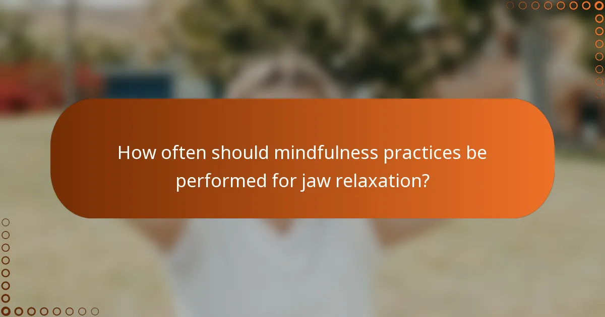 How often should mindfulness practices be performed for jaw relaxation?