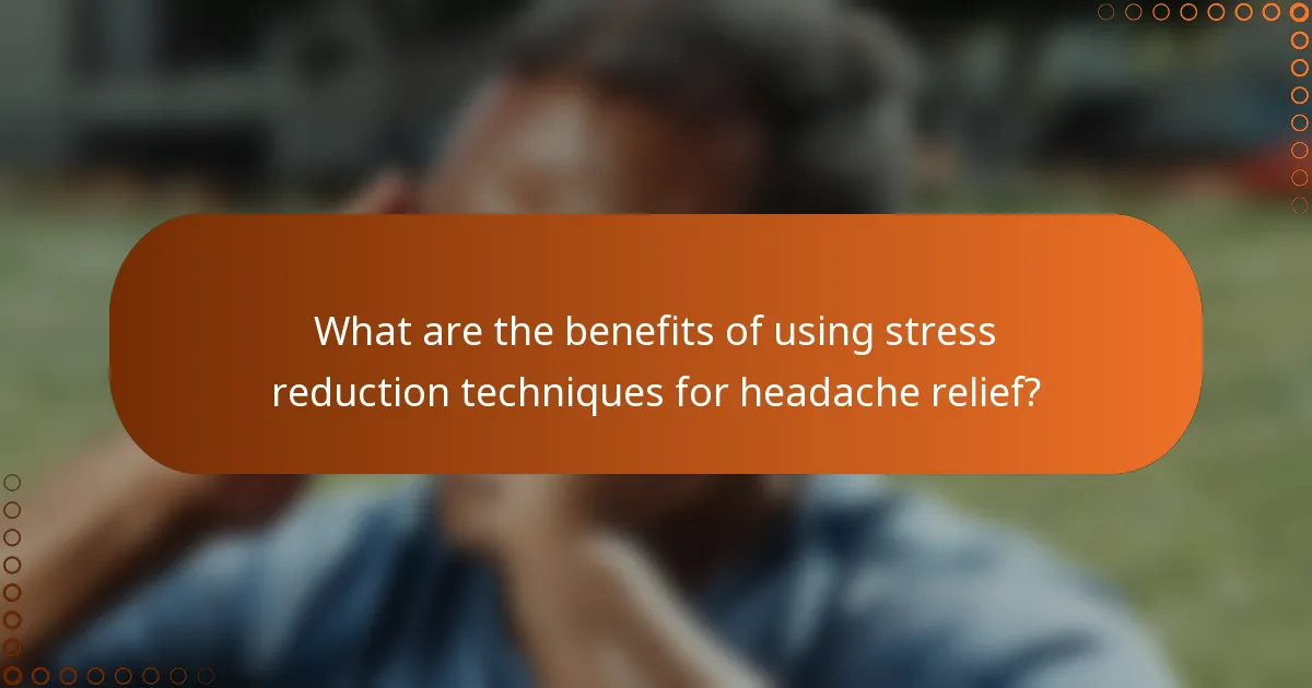 What are the benefits of using stress reduction techniques for headache relief?